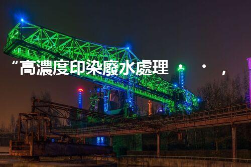 “高濃度印染廢水處理，綠色創(chuàng)新，凈享環(huán)保新篇章”
